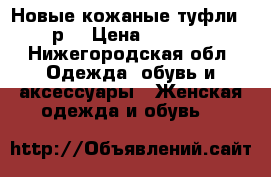 Новые кожаные туфли 38р. › Цена ­ 2 500 - Нижегородская обл. Одежда, обувь и аксессуары » Женская одежда и обувь   